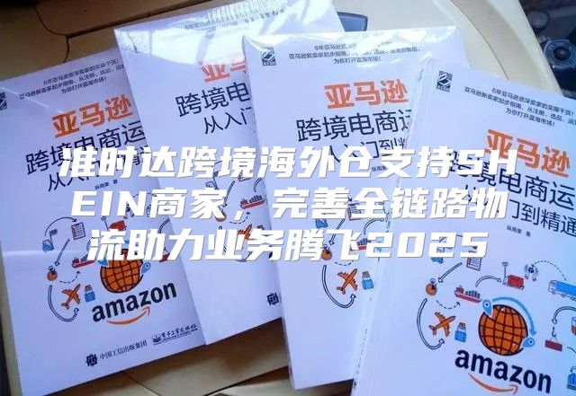 准时达跨境海外仓支持SHEIN商家，完善全链路物流助力业务腾飞2025