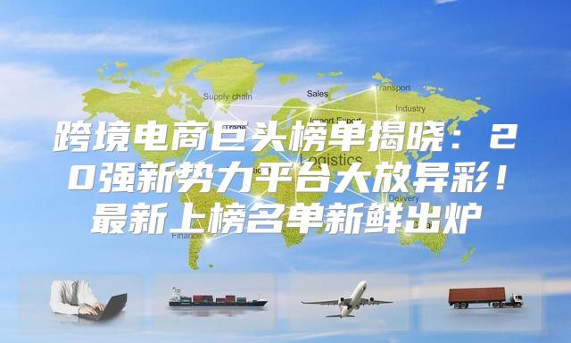 跨境电商巨头榜单揭晓：20强新势力平台大放异彩！最新上榜名单新鲜出炉