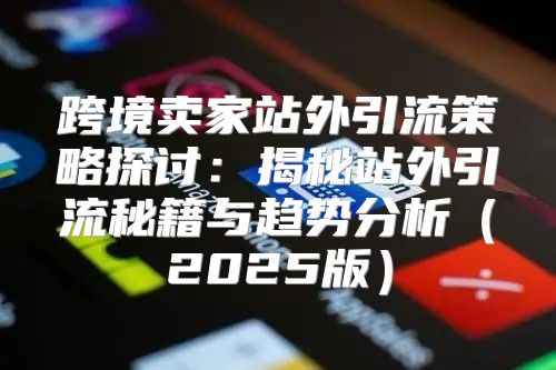 跨境卖家站外引流策略探讨：揭秘站外引流秘籍与趋势分析2025版