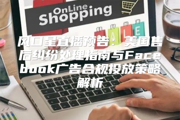 风口星直播预告：美国售后纠纷处理指南与Facebook广告合规投放策略解析