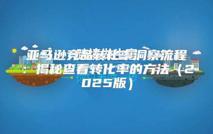 亚马逊竞品转化率洞察流程：揭秘查看转化率的方法2025版