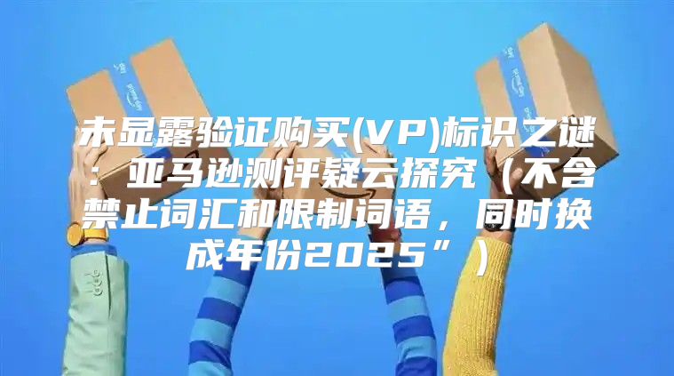 未显露验证购买(VP)标识之谜：亚马逊测评疑云探究不含禁止词汇和限制词语，同时换成年份2025”