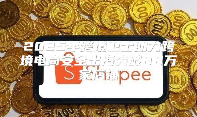 2025年跨境卫士助力跨境电商安全出海突破80万家店铺