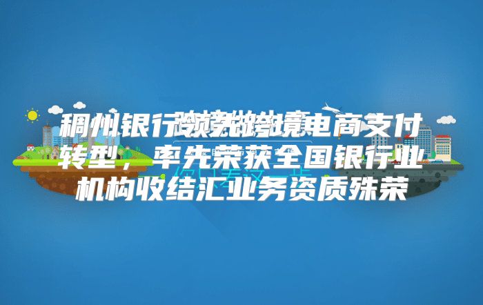 稠州银行领先跨境电商支付转型，率先荣获全国银行业机构收结汇业务资质殊荣