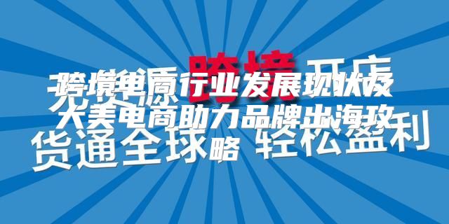 跨境电商行业发展现状及大美电商助力品牌出海攻略