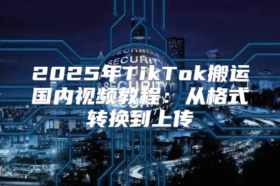 2025年TikTok搬运国内视频教程：从格式转换到上传