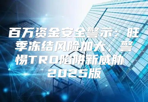 百万资金安全警示：旺季冻结风险加大，警惕TRO陷阱新威胁 2025版