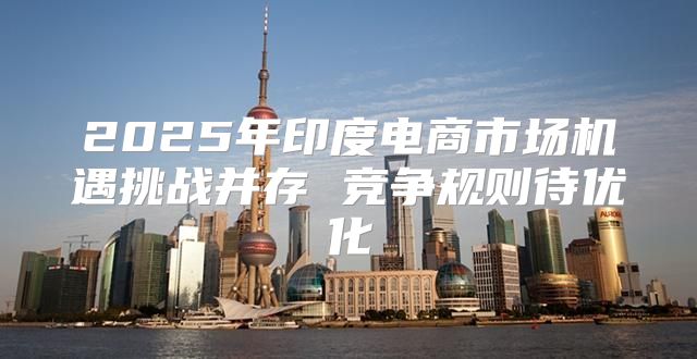 2025年印度电商市场机遇挑战并存 竞争规则待优化