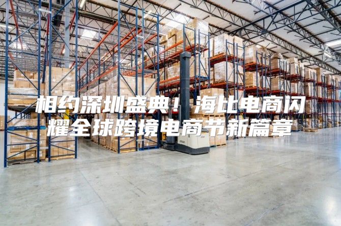 相约深圳盛典！海比电商闪耀全球跨境电商节新篇章