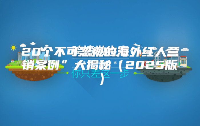 20个不可忽视的海外红人营销案例”大揭秘2025版