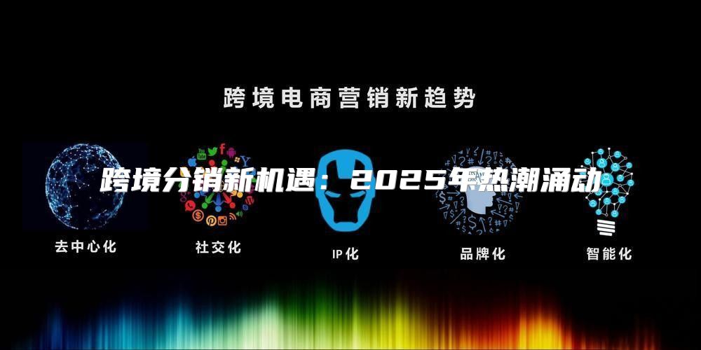 跨境分销新机遇：2025年热潮涌动