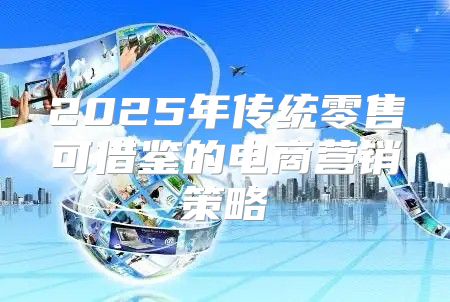 2025年传统零售可借鉴的电商营销策略