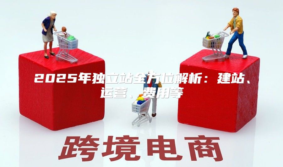 2025年独立站全方位解析：建站、运营、费用等