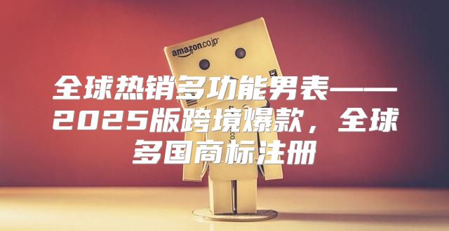 全球热销多功能男表——2025版跨境爆款，全球多国商标注册