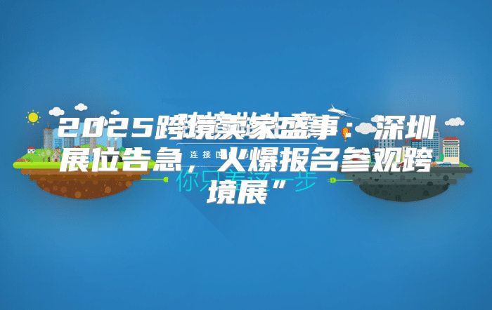 2025跨境卖家盛事：深圳展位告急，火爆报名参观跨境展”