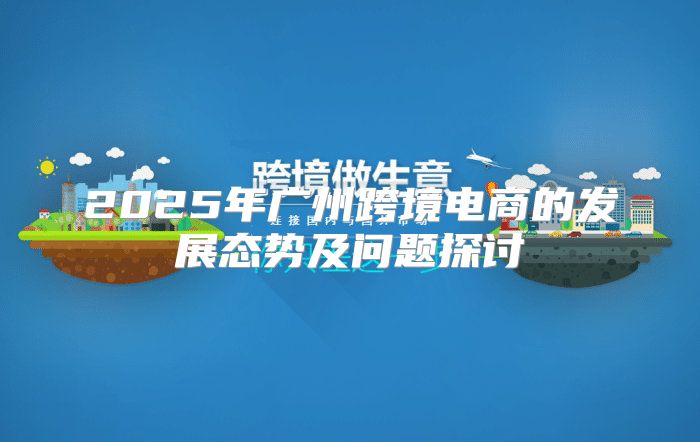 2025年广州跨境电商的发展态势及问题探讨
