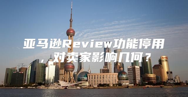 亚马逊Review功能停用，对卖家影响几何？