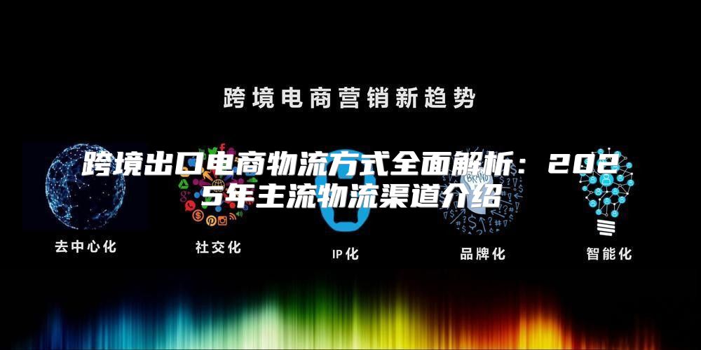 跨境出口电商物流方式全面解析：2025年主流物流渠道介绍