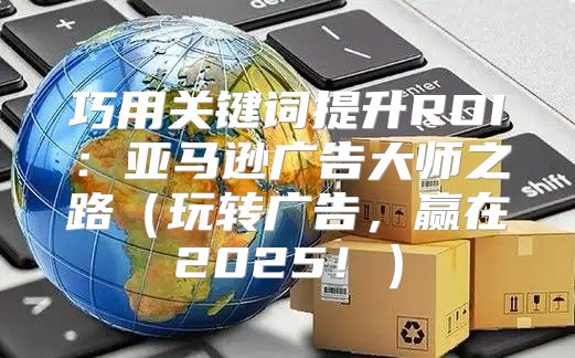 巧用关键词提升ROI：亚马逊广告大师之路玩转广告，赢在2025！