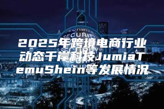 2025年跨境电商行业动态千岸科技JumiaTemuShein等发展情况