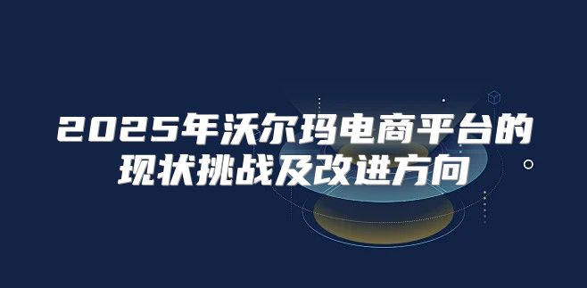 2025年沃尔玛电商平台的现状挑战及改进方向