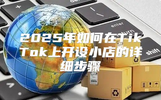 2025年如何在TikTok上开设小店的详细步骤