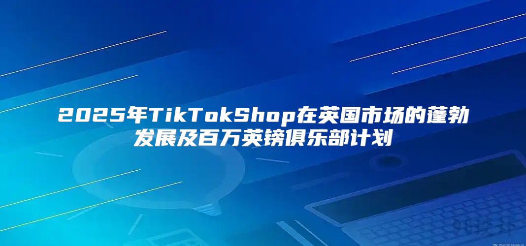 2025年TikTokShop在英国市场的蓬勃发展及百万英镑俱乐部计划