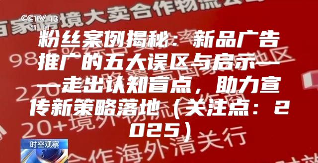 粉丝案例揭秘：新品广告推广的五大误区与启示——走出认知盲点，助力宣传新策略落地关注点：2025