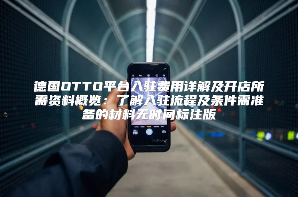 德国OTTO平台入驻费用详解及开店所需资料概览：了解入驻流程及条件需准备的材料无时间标注版