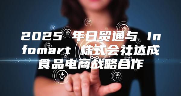 2025 年日贸通与 Infomart 株式会社达成食品电商战略合作