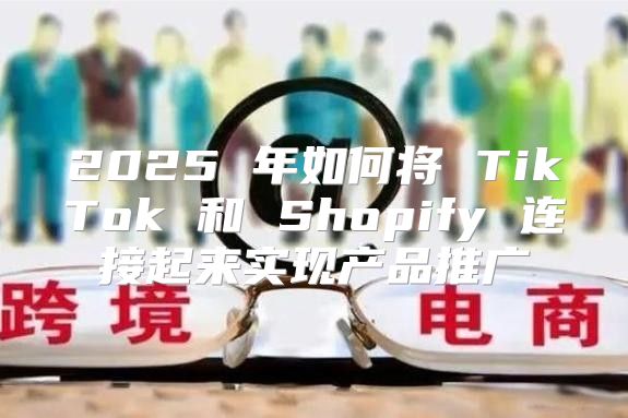 2025 年如何将 TikTok 和 Shopify 连接起来实现产品推广