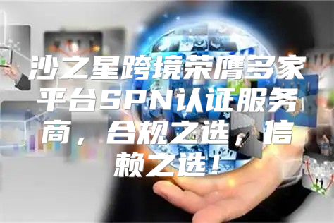 沙之星跨境荣膺多家平台SPN认证服务商，合规之选，信赖之选！