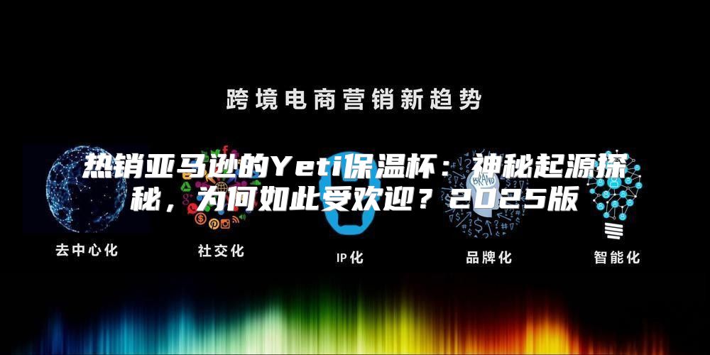 热销亚马逊的Yeti保温杯：神秘起源探秘，为何如此受欢迎？2025版
