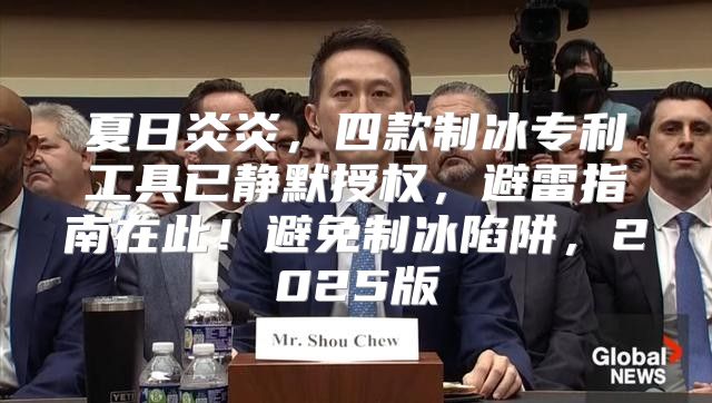 夏日炎炎，四款制冰专利工具已静默授权，避雷指南在此！避免制冰陷阱，2025版