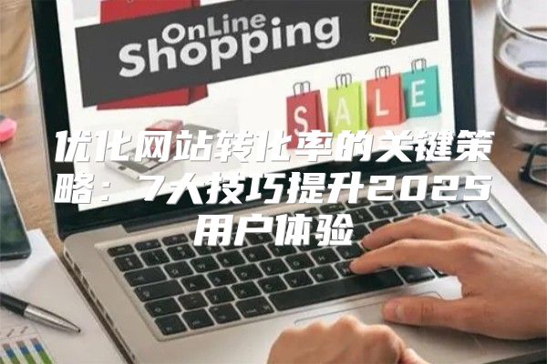 优化网站转化率的关键策略：7大技巧提升2025用户体验