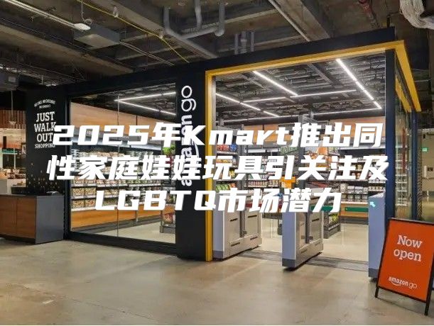 2025年Kmart推出同性家庭娃娃玩具引关注及LGBTQ市场潜力