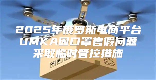 2025年俄罗斯电商平台UMKA因口罩售假问题采取临时管控措施