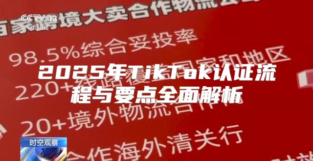 2025年TikTok认证流程与要点全面解析