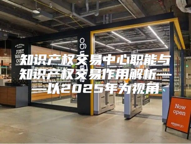 知识产权交易中心职能与知识产权交易作用解析——以2025年为视角