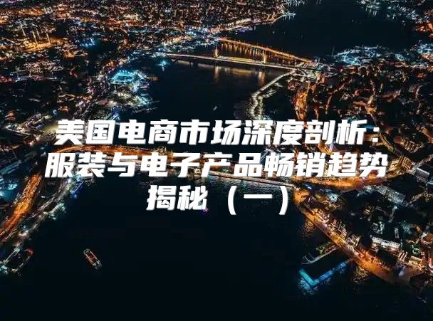 美国电商市场深度剖析：服装与电子产品畅销趋势揭秘一