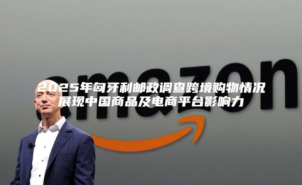 2025年匈牙利邮政调查跨境购物情况展现中国商品及电商平台影响力