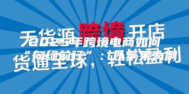 2025年跨境电商如何“向绿前行”：以苹果为例