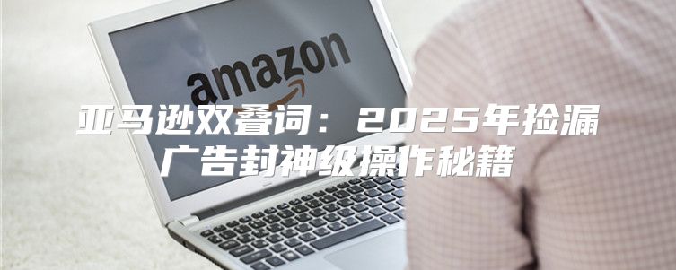 亚马逊双叠词：2025年捡漏广告封神级操作秘籍