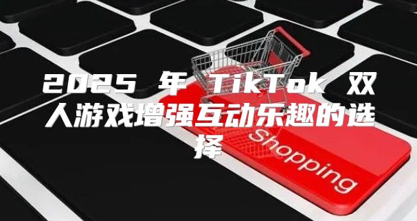 2025 年 TikTok 双人游戏增强互动乐趣的选择