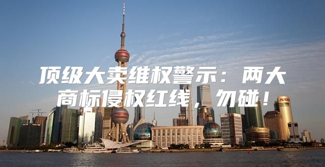 顶级大卖维权警示：两大商标侵权红线，勿碰！
