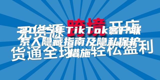 2025年TikTok客户联系人隐藏指南及隐私保护措施
