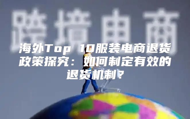 海外Top 10服装电商退货政策探究：如何制定有效的退货机制？