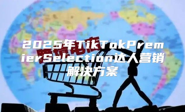 2025年TikTokPremierSelection达人营销解决方案