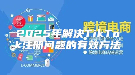 2025年解决TikTok注册问题的有效方法
