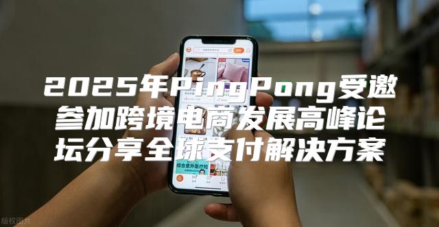 2025年PingPong受邀参加跨境电商发展高峰论坛分享全球支付解决方案